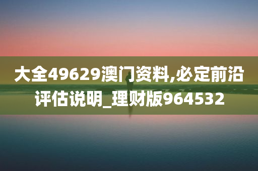 大全49629澳门资料,必定前沿评估说明_理财版964532