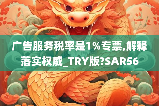 广告服务税率是1%专票,解释落实权威_TRY版?SAR56