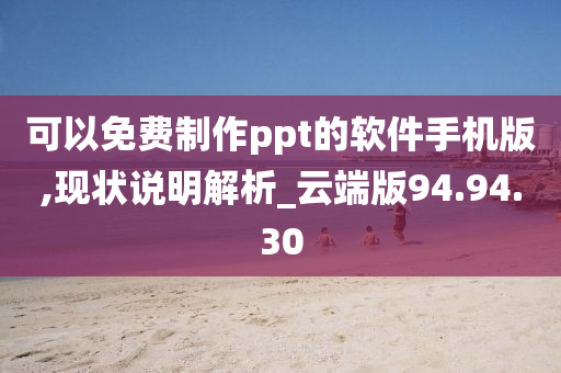 可以免费制作ppt的软件手机版,现状说明解析_云端版94.94.30