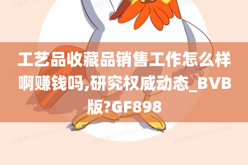 工艺品收藏品销售工作怎么样啊赚钱吗,研究权威动态_BVB版?GF898