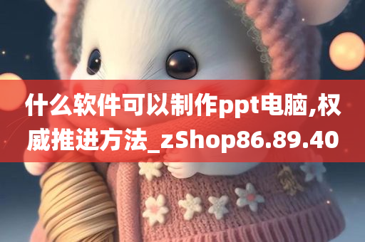 什么软件可以制作ppt电脑,权威推进方法_zShop86.89.40