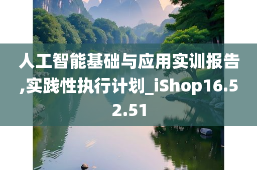 人工智能基础与应用实训报告,实践性执行计划_iShop16.52.51