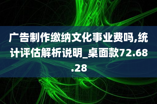 广告制作缴纳文化事业费吗,统计评估解析说明_桌面款72.68.28