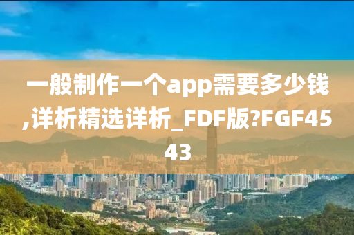 一般制作一个app需要多少钱,详析精选详析_FDF版?FGF4543