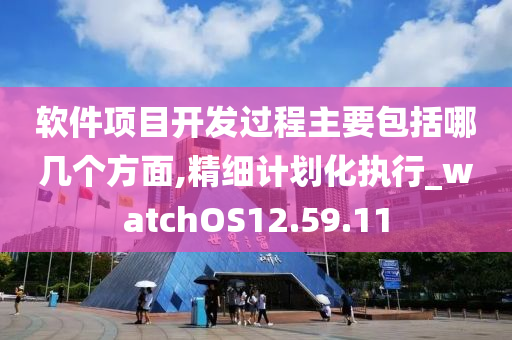 软件项目开发过程主要包括哪几个方面,精细计划化执行_watchOS12.59.11