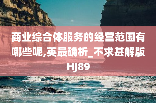 商业综合体服务的经营范围有哪些呢,英最确析_不求甚解版HJ89