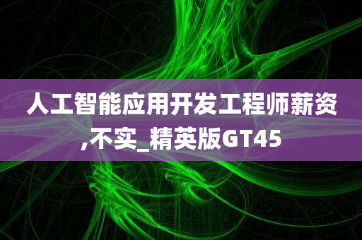 人工智能应用开发工程师薪资,不实_精英版GT45