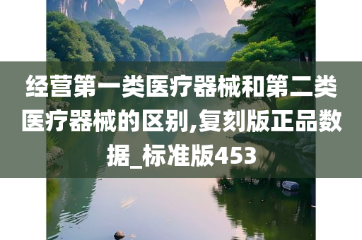 经营第一类医疗器械和第二类医疗器械的区别,复刻版正品数据_标准版453