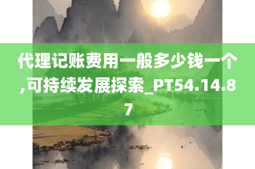 代理记账费用一般多少钱一个,可持续发展探索_PT54.14.87