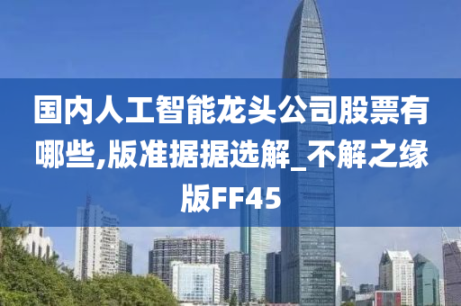 国内人工智能龙头公司股票有哪些,版准据据选解_不解之缘版FF45