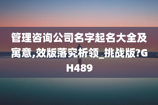 管理咨询公司名字起名大全及寓意,效版落究析领_挑战版?GH489