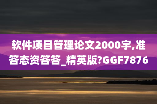 软件项目管理论文2000字,准答态资答答_精英版?GGF7876