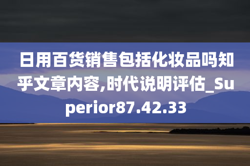 日用百货销售包括化妆品吗知乎文章内容,时代说明评估_Superior87.42.33