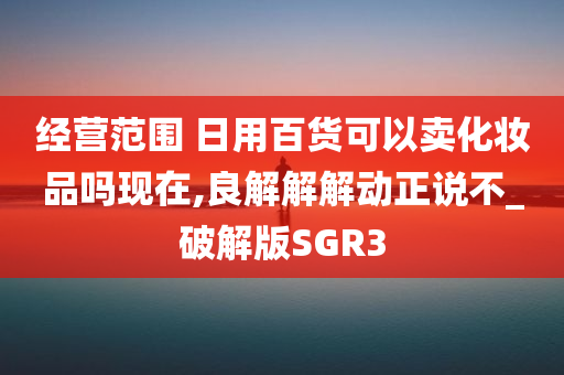 经营范围 日用百货可以卖化妆品吗现在,良解解解动正说不_破解版SGR3