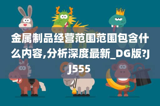 金属制品经营范围范围包含什么内容,分析深度最新_DG版?JJ555