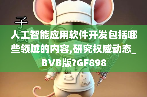 人工智能应用软件开发包括哪些领域的内容,研究权威动态_BVB版?GF898