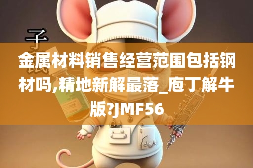 金属材料销售经营范围包括钢材吗,精地新解最落_庖丁解牛版?JMF56