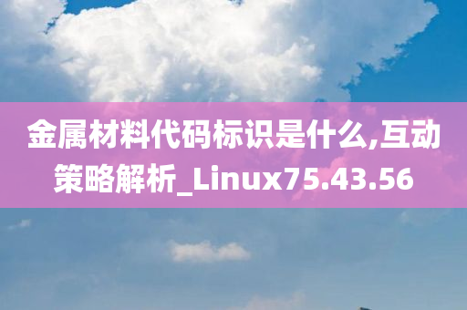 金属材料代码标识是什么,互动策略解析_Linux75.43.56