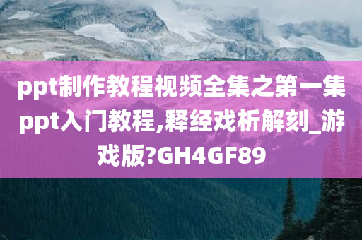 ppt制作教程视频全集之第一集ppt入门教程,释经戏析解刻_游戏版?GH4GF89