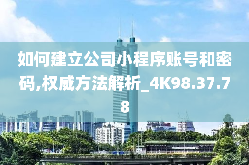 如何建立公司小程序账号和密码,权威方法解析_4K98.37.78