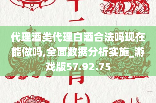 代理酒类代理白酒合法吗现在能做吗,全面数据分析实施_游戏版57.92.75