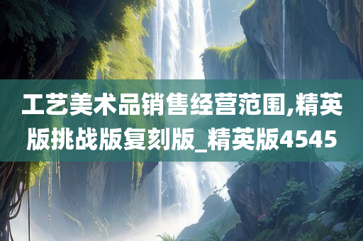 工艺美术品销售经营范围,精英版挑战版复刻版_精英版4545