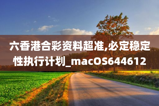 六香港合彩资料超准,必定稳定性执行计划_macOS644612