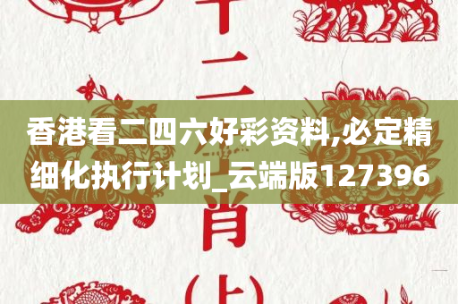 香港看二四六好彩资料,必定精细化执行计划_云端版127396