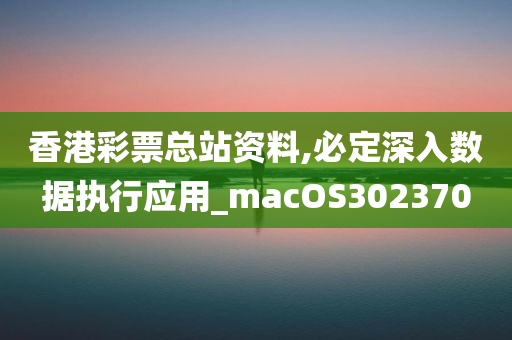 香港彩票总站资料,必定深入数据执行应用_macOS302370