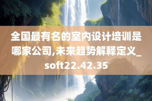 全国最有名的室内设计培训是哪家公司,未来趋势解释定义_soft22.42.35