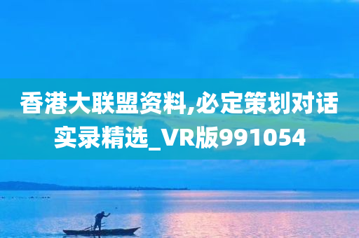 香港大联盟资料,必定策划对话实录精选_VR版991054