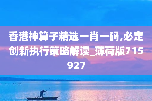 香港神算子精选一肖一码,必定创新执行策略解读_薄荷版715927