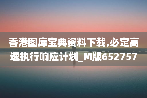 香港图库宝典资料下载,必定高速执行响应计划_M版652757