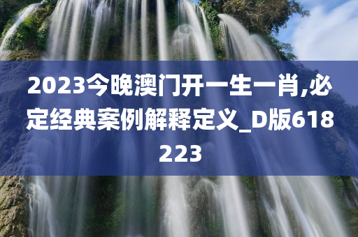 2023今晚澳门开一生一肖,必定经典案例解释定义_D版618223