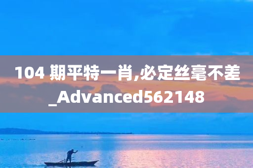 104 期平特一肖,必定丝毫不差_Advanced562148