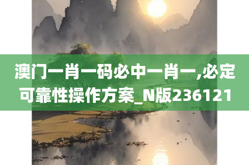 澳门一肖一码必中一肖一,必定可靠性操作方案_N版236121