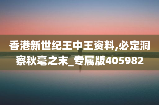 香港新世纪王中王资料,必定洞察秋毫之末_专属版405982