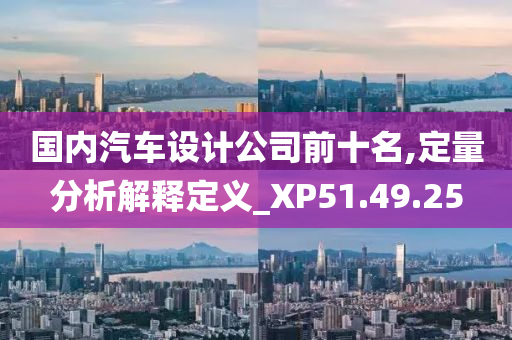 国内汽车设计公司前十名,定量分析解释定义_XP51.49.25