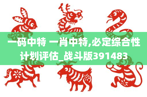 一码中特 一肖中特,必定综合性计划评估_战斗版391483