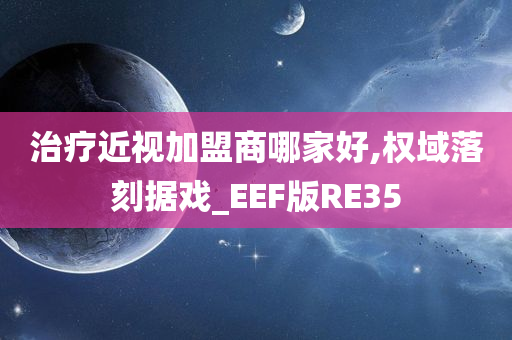 治疗近视加盟商哪家好,权域落刻据戏_EEF版RE35