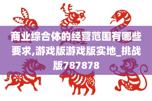 商业综合体的经营范围有哪些要求,游戏版游戏版实地_挑战版787878