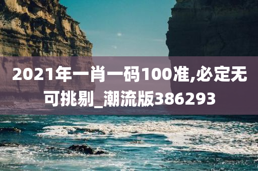 2021年一肖一码100准,必定无可挑剔_潮流版386293