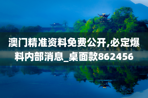 澳门精准资料免费公开,必定爆料内部消息_桌面款862456