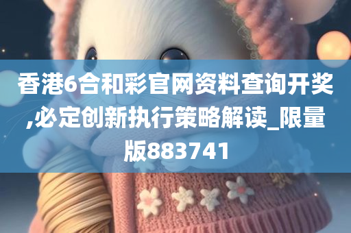 香港6合和彩官网资料查询开奖,必定创新执行策略解读_限量版883741