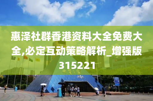 惠泽社群香港资料大全免费大全,必定互动策略解析_增强版315221