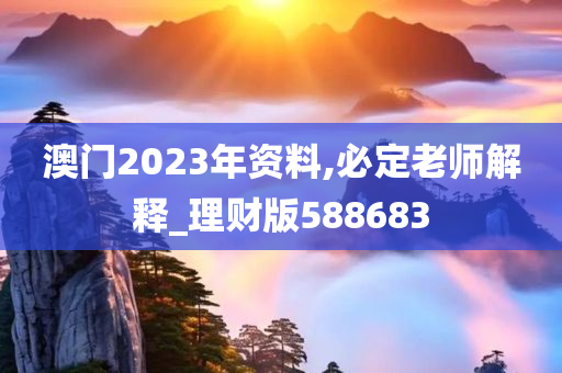 澳门2023年资料,必定老师解释_理财版588683