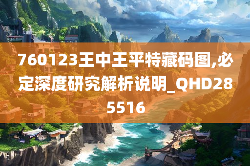 760123王中王平特藏码图,必定深度研究解析说明_QHD285516