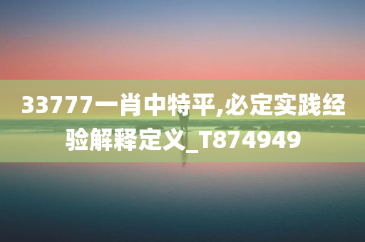 33777一肖中特平,必定实践经验解释定义_T874949