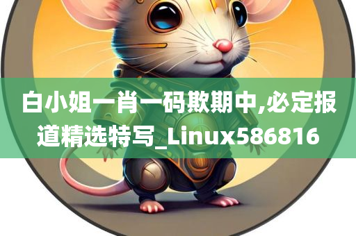 白小姐一肖一码欺期中,必定报道精选特写_Linux586816