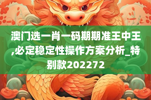 澳门选一肖一码期期准王中王,必定稳定性操作方案分析_特别款202272